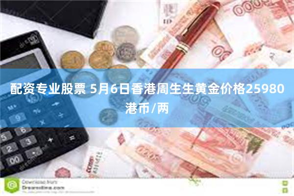 配资专业股票 5月6日香港周生生黄金价格25980港币/两