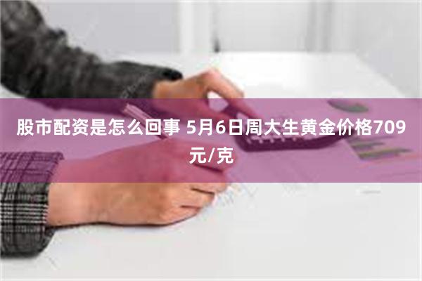 股市配资是怎么回事 5月6日周大生黄金价格709元/克