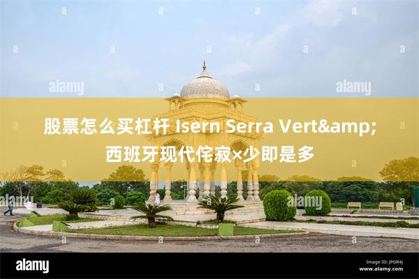 股票怎么买杠杆 Isern Serra Vert&西班牙现代侘寂×少即是多