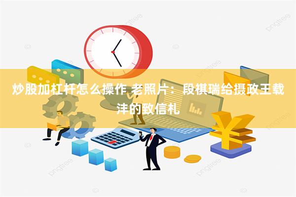 炒股加杠杆怎么操作 老照片：段祺瑞给摄政王载沣的致信札