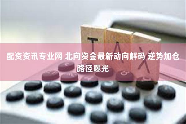 配资资讯专业网 北向资金最新动向解码 逆势加仓路径曝光