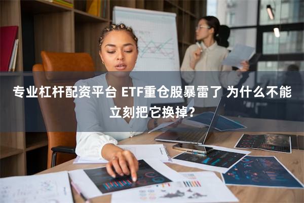 专业杠杆配资平台 ETF重仓股暴雷了 为什么不能立刻把它换掉？