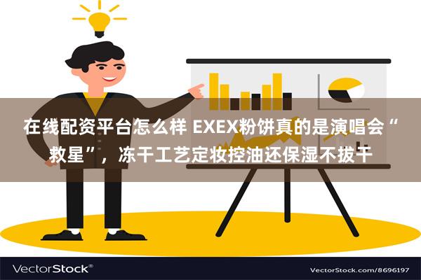 在线配资平台怎么样 EXEX粉饼真的是演唱会“救星”，冻干工艺定妆控油还保湿不拔干