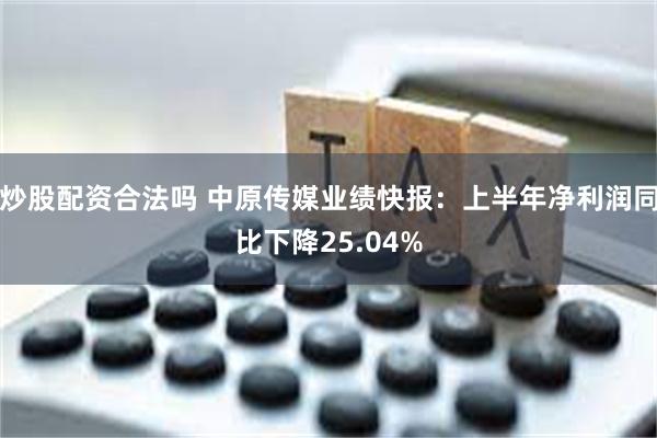 炒股配资合法吗 中原传媒业绩快报：上半年净利润同比下降25.04%