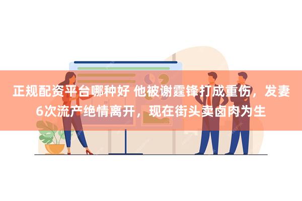 正规配资平台哪种好 他被谢霆锋打成重伤，发妻6次流产绝情离开，现在街头卖卤肉为生