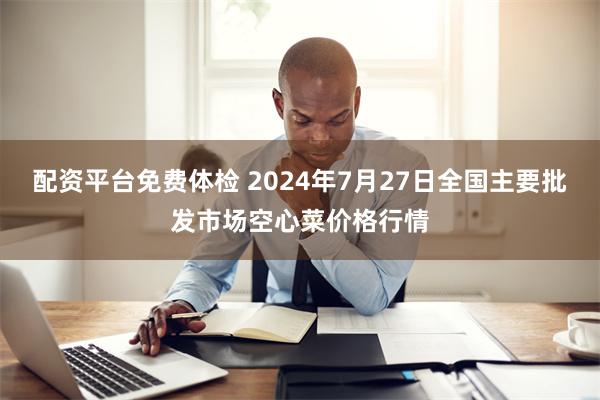 配资平台免费体检 2024年7月27日全国主要批发市场空心菜价格行情