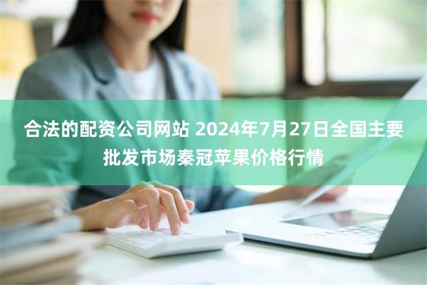 合法的配资公司网站 2024年7月27日全国主要批发市场秦冠苹果价格行情