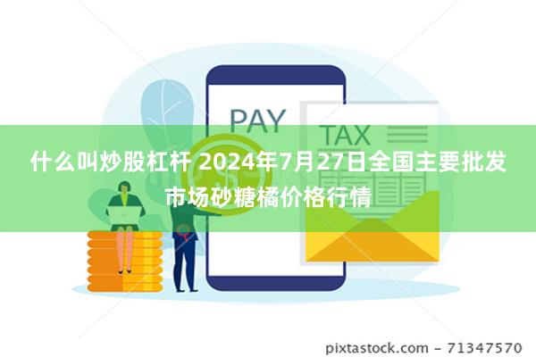 什么叫炒股杠杆 2024年7月27日全国主要批发市场砂糖橘价格行情