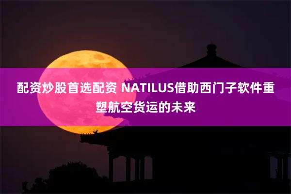 配资炒股首选配资 NATILUS借助西门子软件重塑航空货运的未来