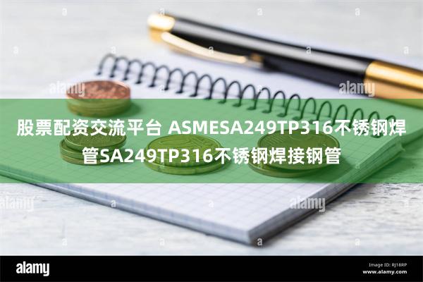 股票配资交流平台 ASMESA249TP316不锈钢焊管SA249TP316不锈钢焊接钢管