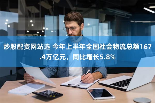 炒股配资网站选 今年上半年全国社会物流总额167.4万亿元，同比增长5.8%