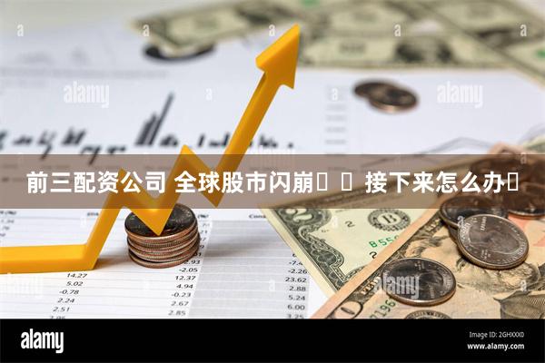 前三配资公司 全球股市闪崩❗️接下来怎么办❓