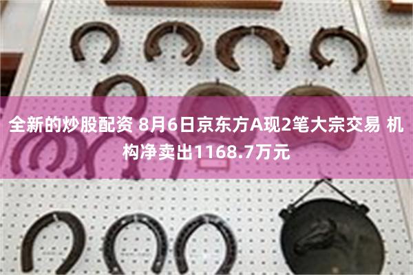 全新的炒股配资 8月6日京东方A现2笔大宗交易 机构净卖出1168.7万元