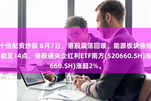 十倍配资炒股 8月7日，港股震荡回暖，能源板块涨幅居前。截至14点，港股通央企红利ETF南方(520660.SH)涨超2%。