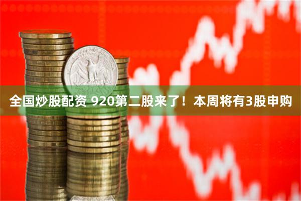 全国炒股配资 920第二股来了！本周将有3股申购