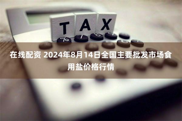 在线配资 2024年8月14日全国主要批发市场食用盐价格行情