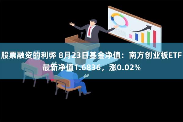 股票融资的利弊 8月23日基金净值：南方创业板ETF最新净值1.6836，涨0.02%