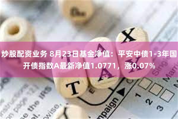 炒股配资业务 8月23日基金净值：平安中债1-3年国开债指数A最新净值1.0771，涨0.07%