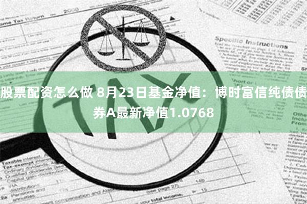 股票配资怎么做 8月23日基金净值：博时富信纯债债券A最新净值1.0768