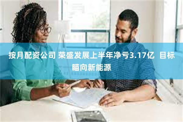 按月配资公司 荣盛发展上半年净亏3.17亿  目标瞄向新能源