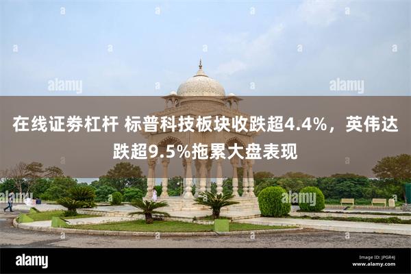 在线证劵杠杆 标普科技板块收跌超4.4%，英伟达跌超9.5%拖累大盘表现