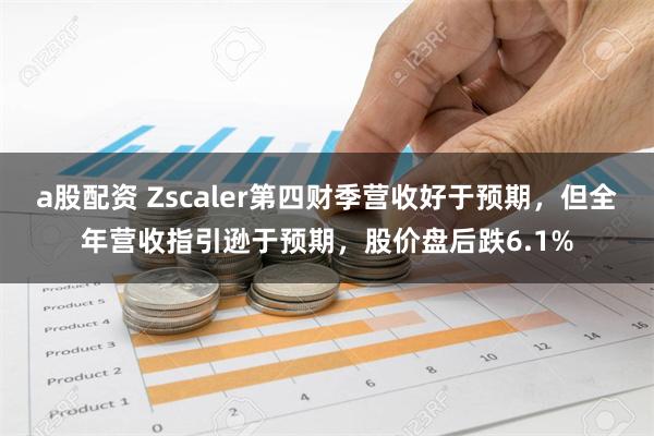 a股配资 Zscaler第四财季营收好于预期，但全年营收指引逊于预期，股价盘后跌6.1%