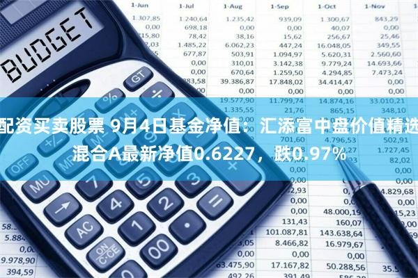 配资买卖股票 9月4日基金净值：汇添富中盘价值精选混合A最新净值0.6227，跌0.97%