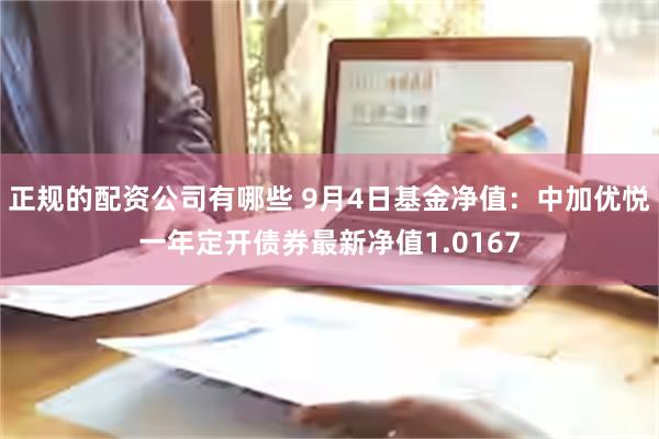 正规的配资公司有哪些 9月4日基金净值：中加优悦一年定开债券最新净值1.0167