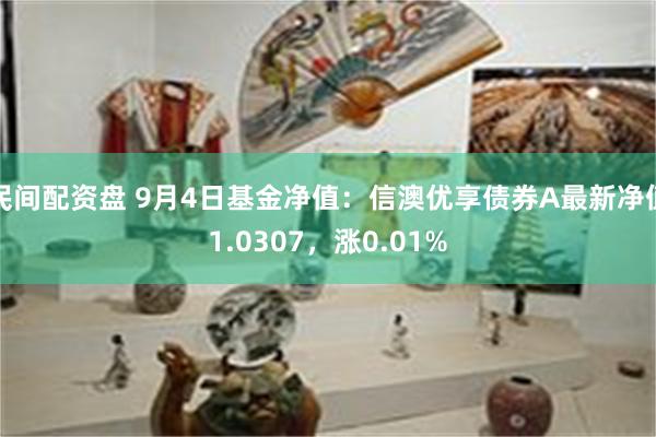 民间配资盘 9月4日基金净值：信澳优享债券A最新净值1.0307，涨0.01%