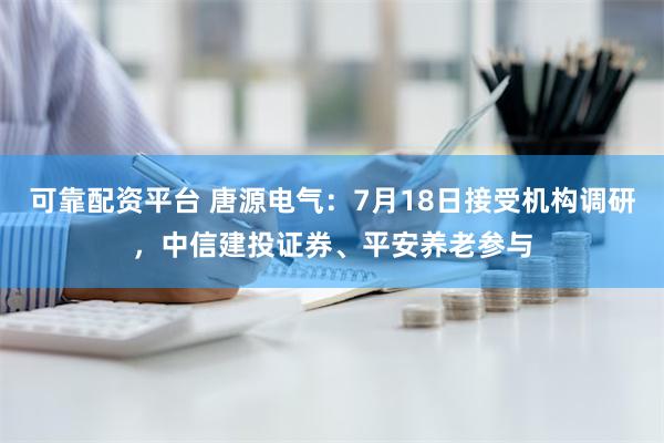 可靠配资平台 唐源电气：7月18日接受机构调研，中信建投证券、平安养老参与