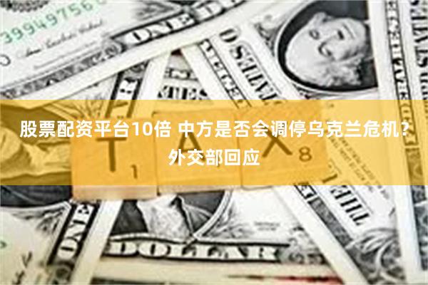 股票配资平台10倍 中方是否会调停乌克兰危机？外交部回应