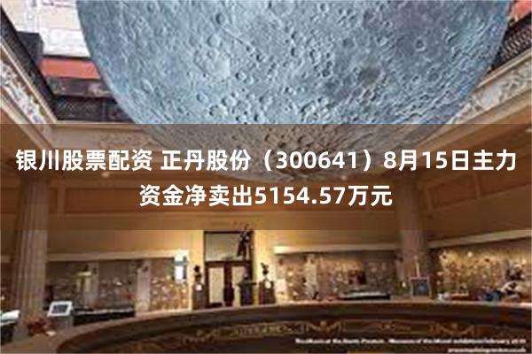 银川股票配资 正丹股份（300641）8月15日主力资金净卖出5154.57万元