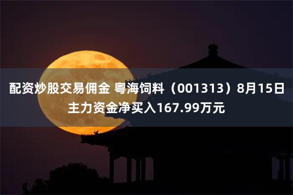 配资炒股交易佣金 粤海饲料（001313）8月15日主力资金净买入167.99万元