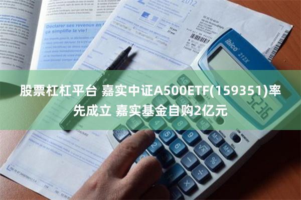 股票杠杠平台 嘉实中证A500ETF(159351)率先成立 嘉实基金自购2亿元