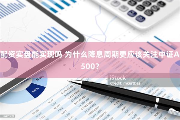 配资实盘能实现吗 为什么降息周期更应该关注中证A500？