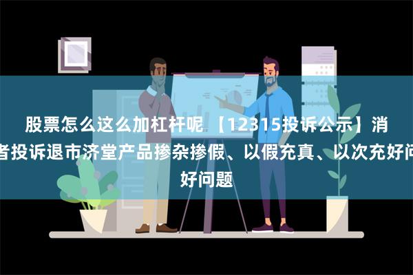 股票怎么这么加杠杆呢 【12315投诉公示】消费者投诉退市济堂产品掺杂掺假、以假充真、以次充好问题