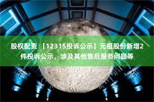 股权配资 【12315投诉公示】元祖股份新增2件投诉公示，涉及其他售后服务问题等