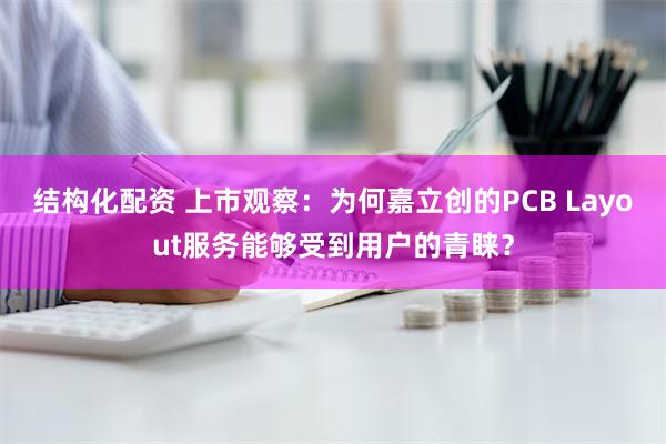 结构化配资 上市观察：为何嘉立创的PCB Layout服务能够受到用户的青睐？