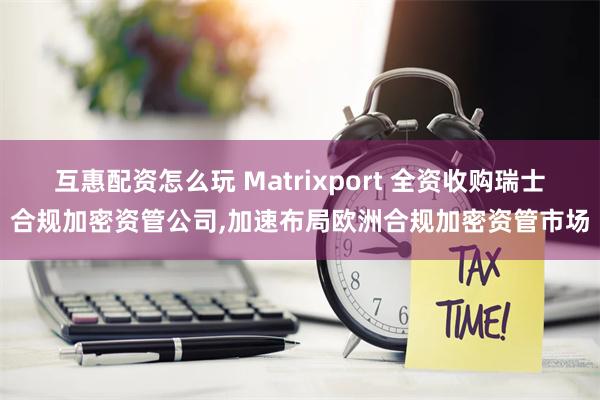 互惠配资怎么玩 Matrixport 全资收购瑞士合规加密资管公司,加速布局欧洲合规加密资管市场