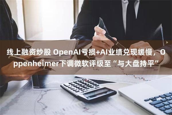 线上融资炒股 OpenAI亏损+AI业绩兑现缓慢，Oppenheimer下调微软评级至“与大盘持平”