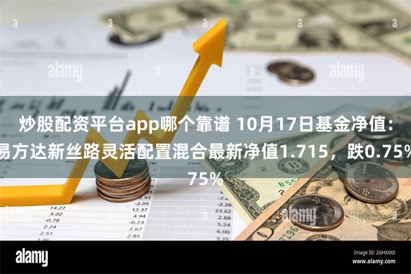 炒股配资平台app哪个靠谱 10月17日基金净值：易方达新丝路灵活配置混合最新净值1.715，跌0.75%