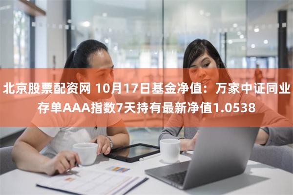 北京股票配资网 10月17日基金净值：万家中证同业存单AAA指数7天持有最新净值1.0538