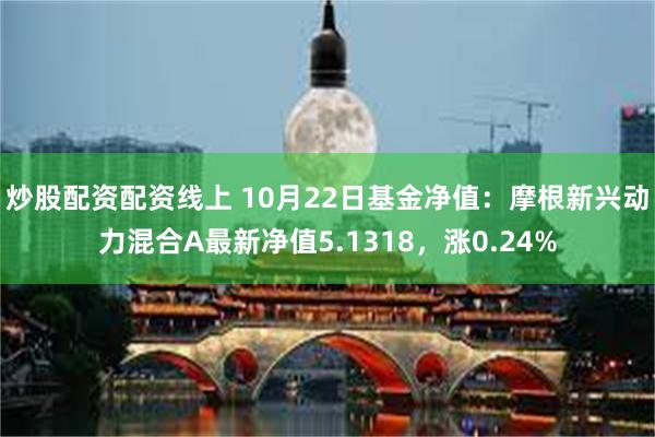 炒股配资配资线上 10月22日基金净值：摩根新兴动力混合A最新净值5.1318，涨0.24%