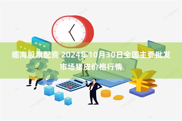 临海股票配资 2024年10月30日全国主要批发市场猪皮价格行情