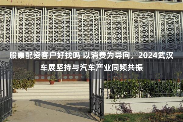 股票配资客户好找吗 以消费为导向，2024武汉车展坚持与汽车产业同频共振