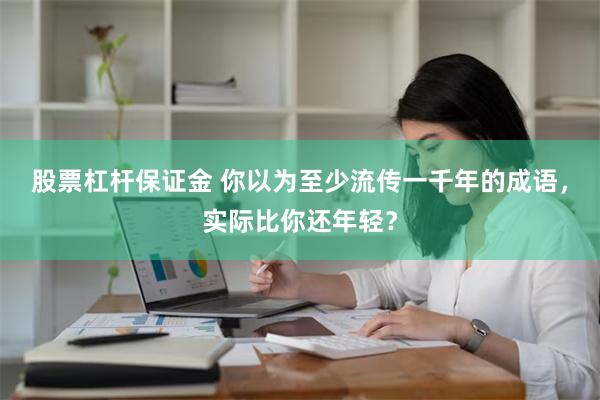 股票杠杆保证金 你以为至少流传一千年的成语，实际比你还年轻？