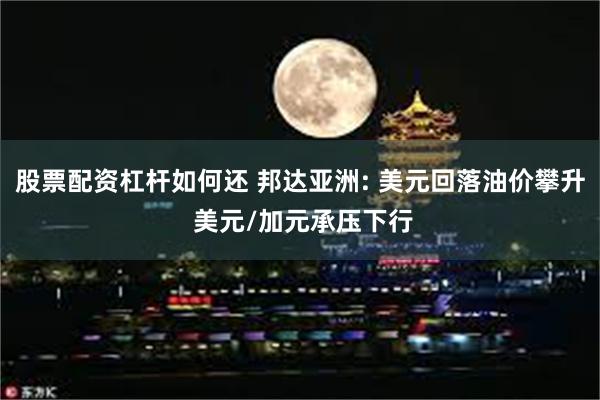 股票配资杠杆如何还 邦达亚洲: 美元回落油价攀升 美元/加元承压下行