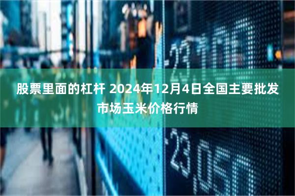 股票里面的杠杆 2024年12月4日全国主要批发市场玉米价格行情