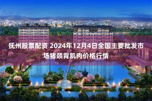 抚州股票配资 2024年12月4日全国主要批发市场猪颈背肌肉价格行情