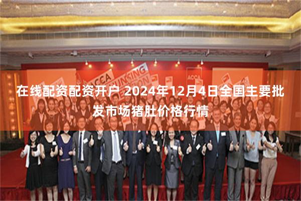 在线配资配资开户 2024年12月4日全国主要批发市场猪肚价格行情